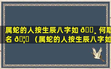 属蛇的人按生辰八字如 🌸 何取名 🦊 （属蛇的人按生辰八字如何取名字）